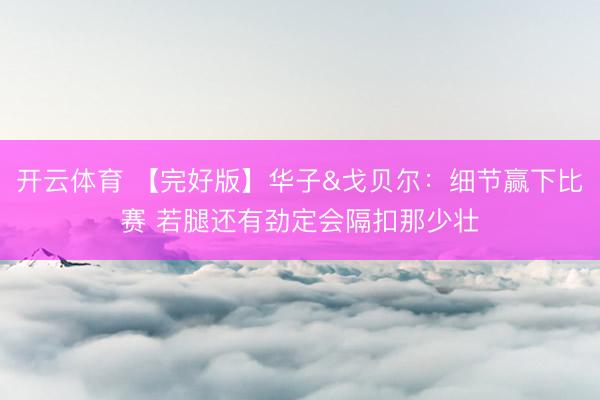 开云体育 【完好版】华子&戈贝尔：细节赢下比赛 若腿还有劲定会隔扣那少壮