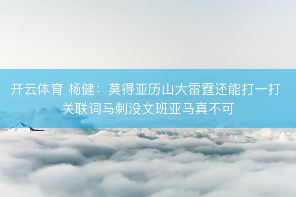 开云体育 杨健：莫得亚历山大雷霆还能打一打 关联词马刺没文班亚马真不可