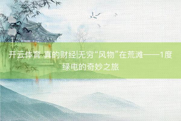 开云体育 真的财经|无穷“风物”在荒滩——1度绿电的奇妙之旅