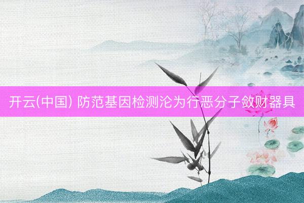 开云(中国) 防范基因检测沦为行恶分子敛财器具