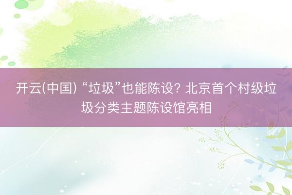 开云(中国) “垃圾”也能陈设? 北京首个村级垃圾分类主题陈设馆亮相