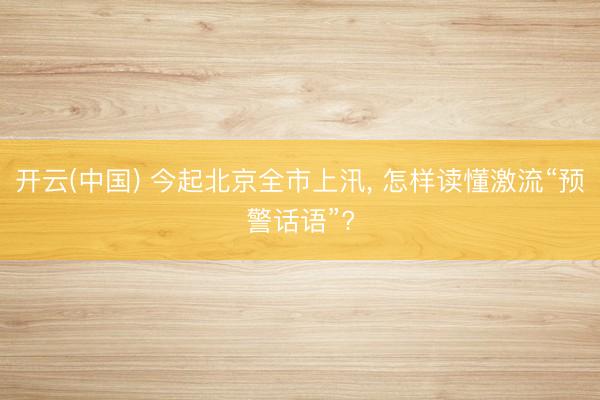 开云(中国) 今起北京全市上汛, 怎样读懂激流“预警话语”?