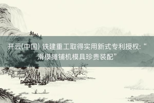 开云(中国) 铁建重工取得实用新式专利授权: “滑模摊铺机模具珍贵装配”