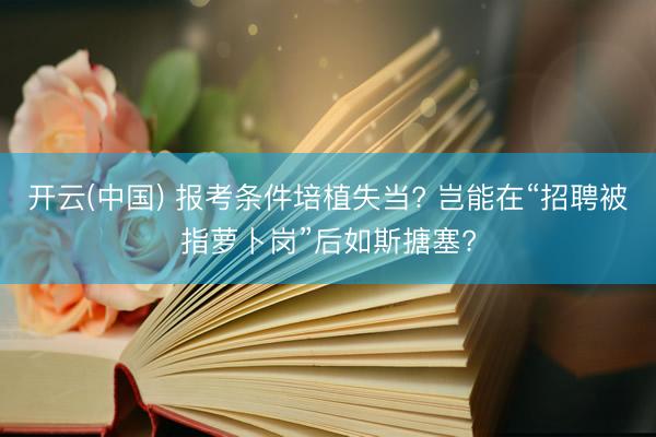 开云(中国) 报考条件培植失当? 岂能在“招聘被指萝卜岗”后如斯搪塞?