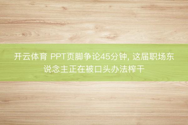开云体育 PPT页脚争论45分钟, 这届职场东说念主正在被口头办法榨干