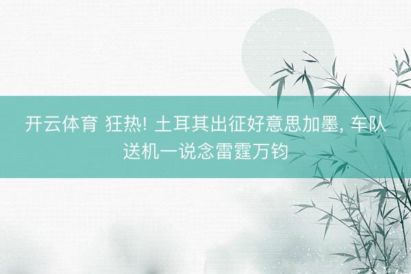 开云体育 狂热! 土耳其出征好意思加墨， 车队送机一说念雷霆万钧