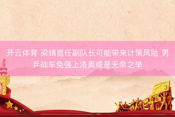 开云体育 梁靖崑任副队长可能带来计策风险 男乒战车免强上洛奥或是无奈之举