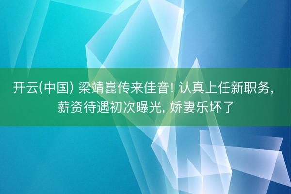 开云(中国) 梁靖崑传来佳音! 认真上任新职务， 薪资待遇初次曝光， 娇妻乐坏了