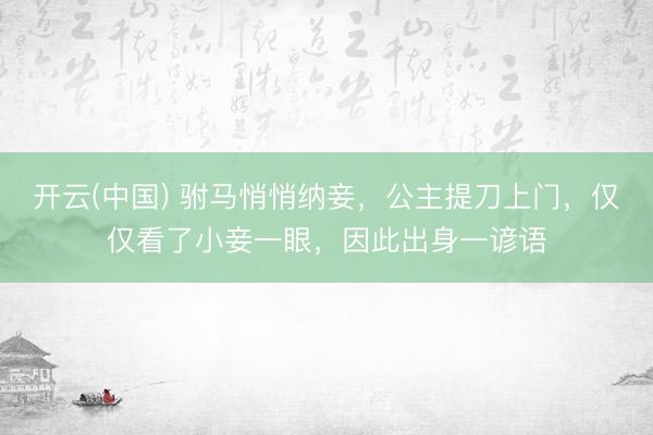 开云(中国) 驸马悄悄纳妾，公主提刀上门，仅仅看了小妾一眼，因此出身一谚语
