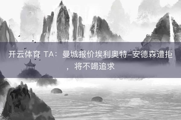 开云体育 TA：曼城报价埃利奥特-安德森遭拒，将不竭追求