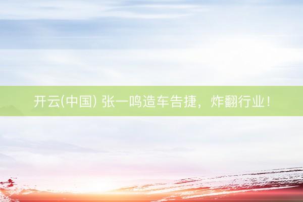 开云(中国) 张一鸣造车告捷，炸翻行业！