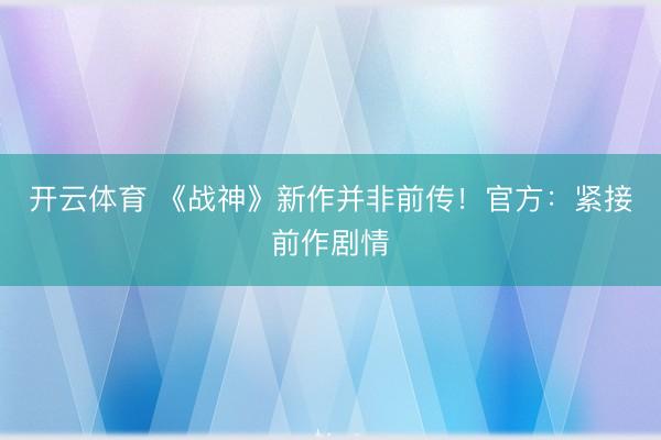 开云体育 《战神》新作并非前传！官方：紧接前作剧情
