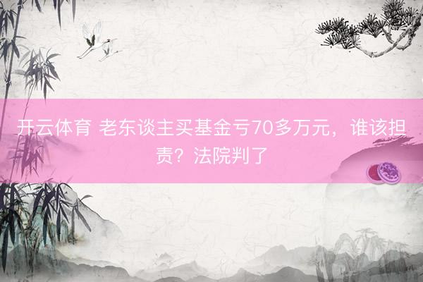 开云体育 老东谈主买基金亏70多万元，谁该担责？法院判了