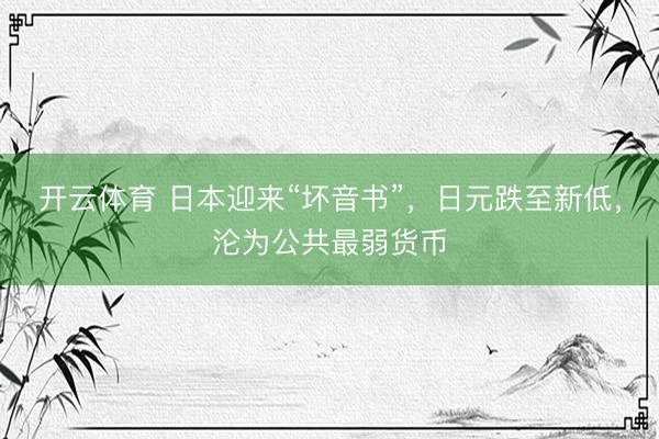 开云体育 日本迎来“坏音书”，日元跌至新低，沦为公共最弱货币