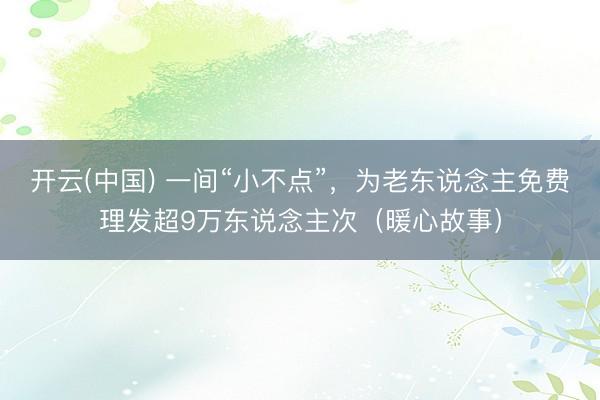 开云(中国) 一间“小不点”，为老东说念主免费理发超9万东说念主次（暖心故事）