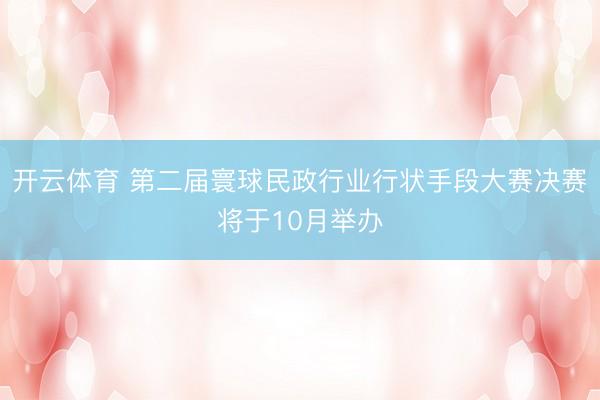 开云体育 第二届寰球民政行业行状手段大赛决赛将于10月举办