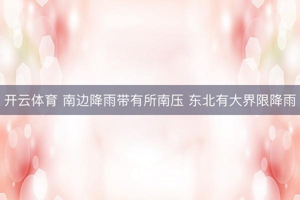 开云体育 南边降雨带有所南压 东北有大界限降雨