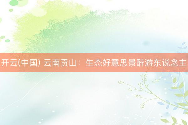 开云(中国) 云南贡山：生态好意思景醉游东说念主