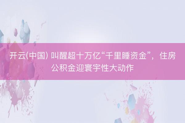 开云(中国) 叫醒超十万亿“千里睡资金”，住房公积金迎寰宇性大动作