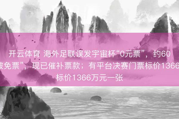 开云体育 海外足联误发宇宙杯“0元票”，约60东谈主“被免票”，现已催补票款；有平台决赛门票标价1366万元一张