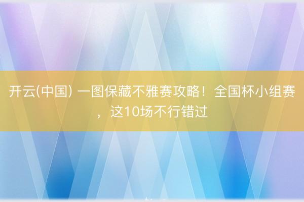 开云(中国) 一图保藏不雅赛攻略！全国杯小组赛，这10场不行错过