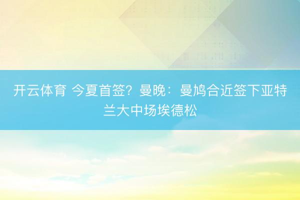开云体育 今夏首签？曼晚：曼鸠合近签下亚特兰大中场埃德松