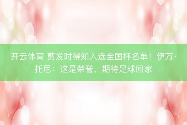 开云体育 剪发时得知入选全国杯名单!伊万·托尼:这是荣誉,期待足球回家