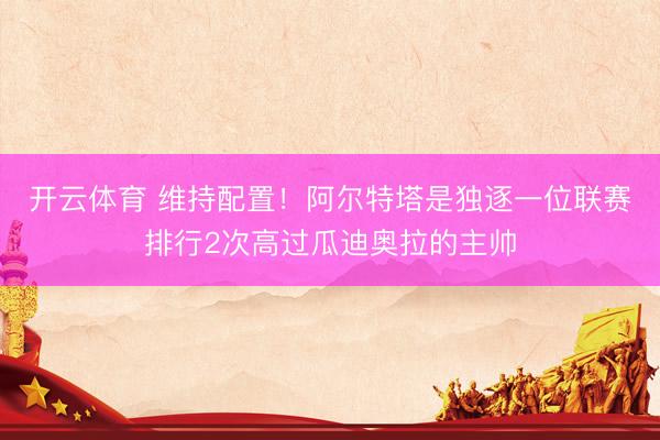 开云体育 维持配置!阿尔特塔是独逐一位联赛排行2次高过瓜迪奥拉的主帅