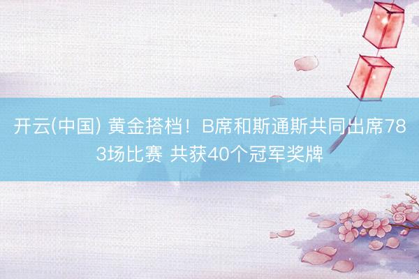 开云(中国) 黄金搭档！B席和斯通斯共同出席783场比赛 共获4