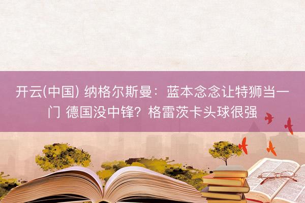 开云(中国) 纳格尔斯曼：蓝本念念让特狮当一门 德国没中锋？格雷