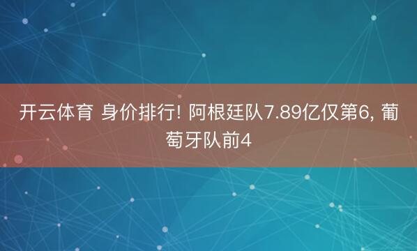 开云体育 身价排行! 阿根廷队7.89亿仅第6, 葡萄牙队前4