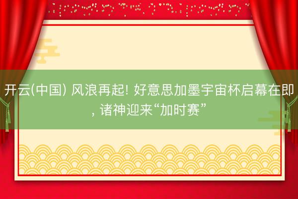 开云(中国) 风浪再起! 好意思加墨宇宙杯启幕在即, 诸神迎来“加时赛”