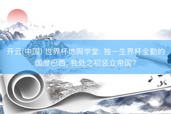 开云(中国) 世界杯地舆学堂: 独一生界杯全勤的国度巴西, 独处之初竖立帝国?