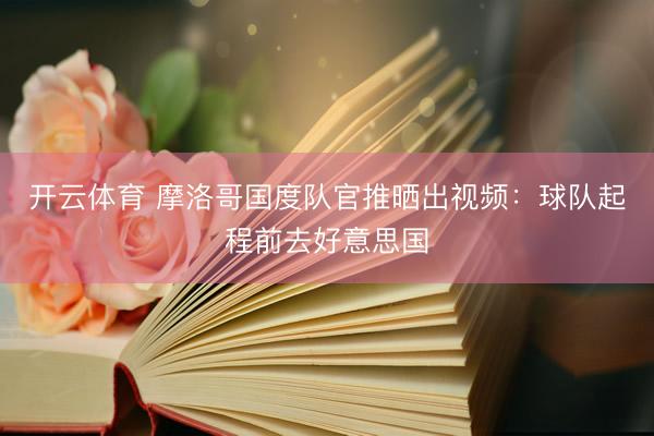 开云体育 摩洛哥国度队官推晒出视频：球队起程前去好意思国