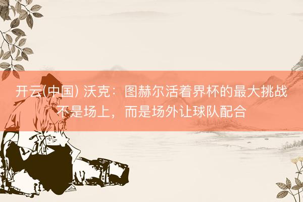 开云(中国) 沃克：图赫尔活着界杯的最大挑战不是场上，而是场外让球队配合