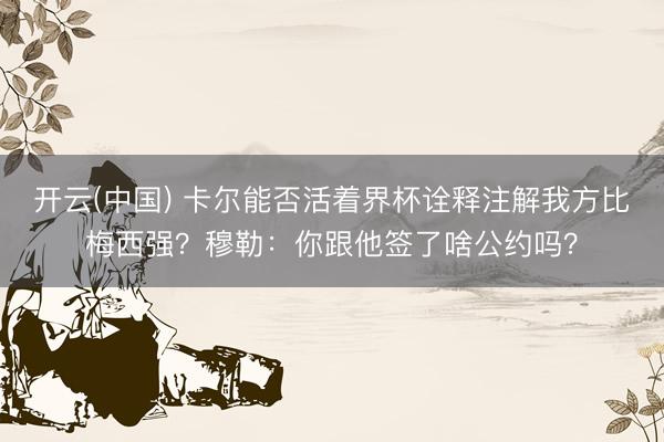 开云(中国) 卡尔能否活着界杯诠释注解我方比梅西强？穆勒：你跟他签了啥公约吗？