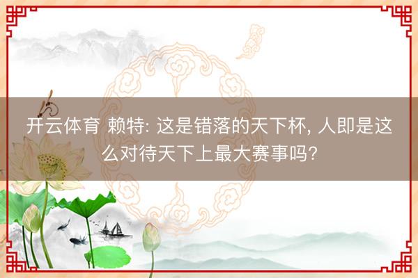 开云体育 赖特: 这是错落的天下杯， 人即是这么对待天下上最大赛事吗?