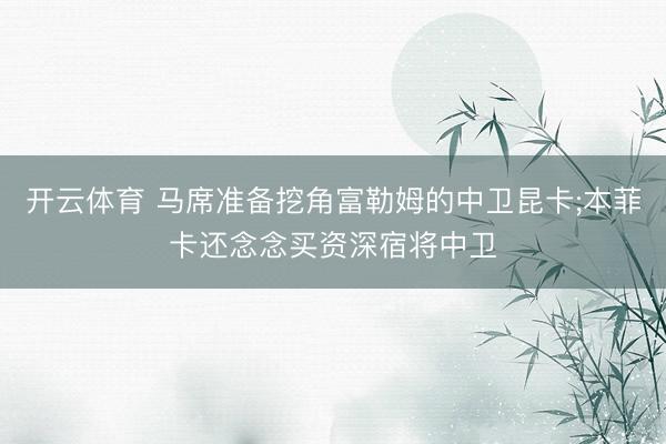开云体育 马席准备挖角富勒姆的中卫昆卡;本菲卡还念念买资深宿将中卫