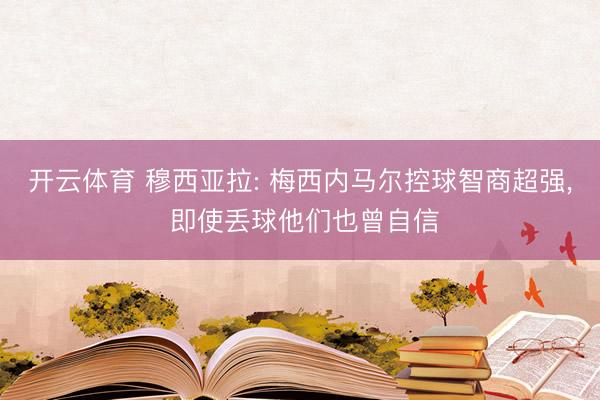 开云体育 穆西亚拉: 梅西内马尔控球智商超强， 即使丢球他们也曾自信