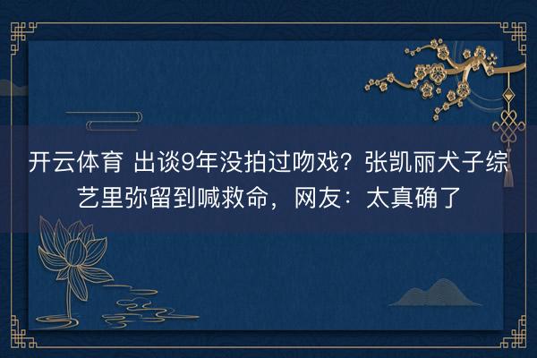 开云体育 出谈9年没拍过吻戏？张凯丽犬子综艺里弥留到喊救命，网友：太真确了