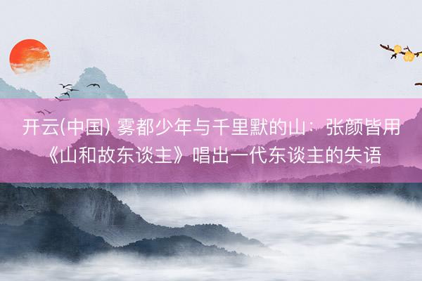 开云(中国) 雾都少年与千里默的山：张颜皆用《山和故东谈主》唱出一代东谈主的失语