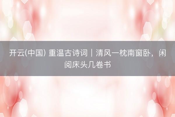 开云(中国) 重温古诗词｜清风一枕南窗卧，闲阅床头几卷书
