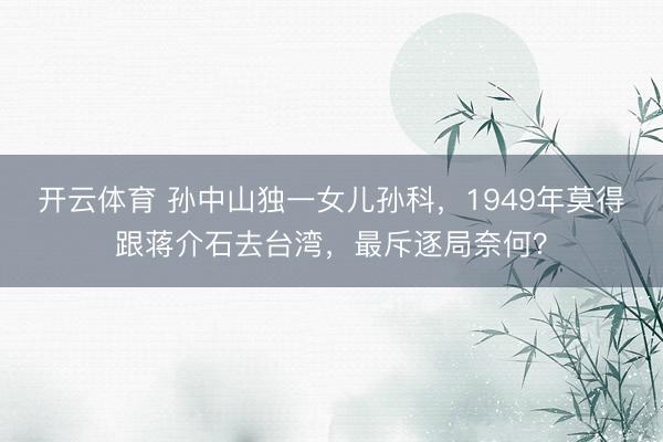 开云体育 孙中山独一女儿孙科，1949年莫得跟蒋介石去台湾，最斥逐局奈何？
