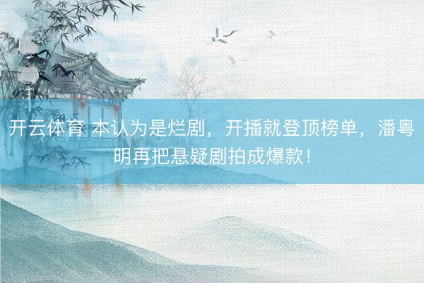 开云体育 本认为是烂剧,开播就登顶榜单,潘粤明再把悬疑剧拍成爆款!