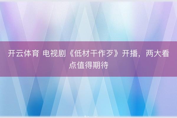 开云体育 电视剧《低材干作歹》开播,两大看点值得期待