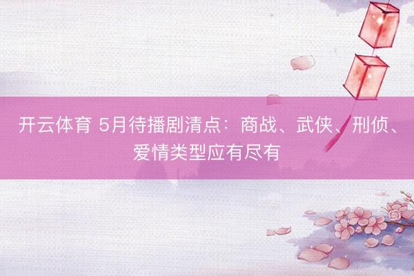 开云体育 5月待播剧清点：商战、武侠、刑侦、爱情类型应有尽有