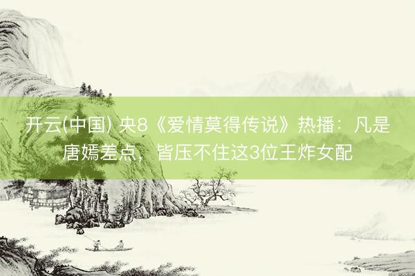 开云(中国) 央8《爱情莫得传说》热播：凡是唐嫣差点，皆压不住这3位王炸女配