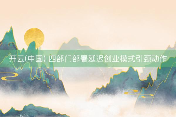 开云(中国) 四部门部署延迟创业模式引颈动作
