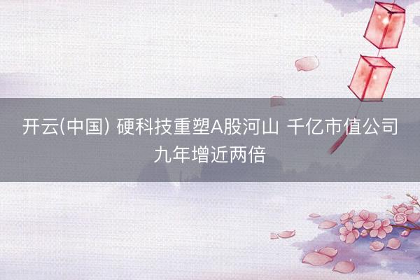 开云(中国) 硬科技重塑A股河山 千亿市值公司九年增近两倍