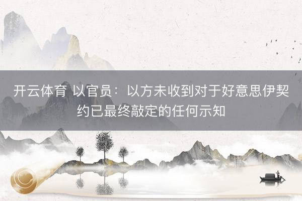 开云体育 以官员：以方未收到对于好意思伊契约已最终敲定的任何示知
